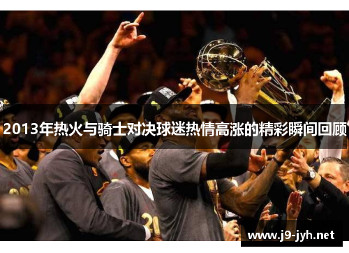 2013年热火与骑士对决球迷热情高涨的精彩瞬间回顾