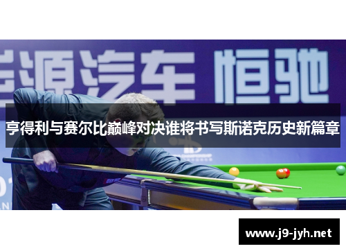 亨得利与赛尔比巅峰对决谁将书写斯诺克历史新篇章