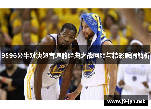 9596公牛对决超音速的经典之战回顾与精彩瞬间解析