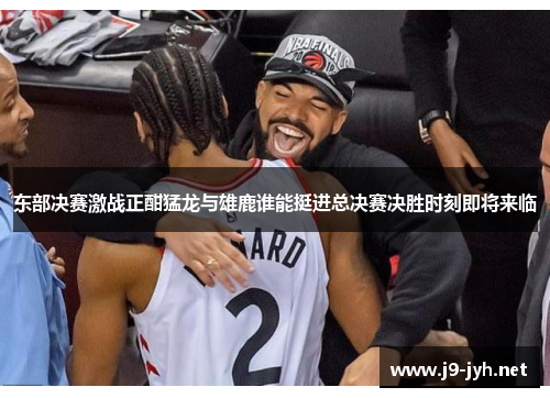 东部决赛激战正酣猛龙与雄鹿谁能挺进总决赛决胜时刻即将来临