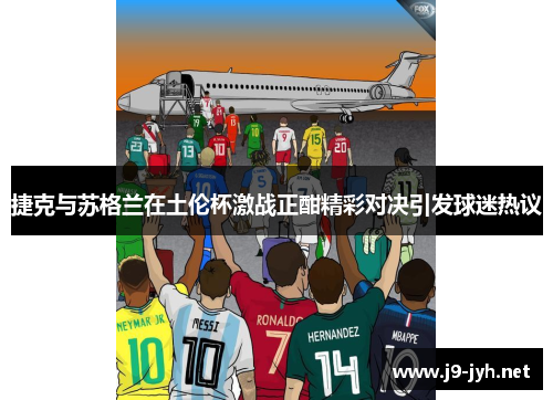 捷克与苏格兰在土伦杯激战正酣精彩对决引发球迷热议