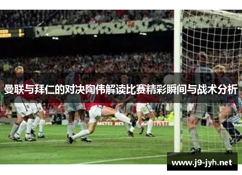 曼联与拜仁的对决陶伟解读比赛精彩瞬间与战术分析